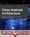 Clean Android Architecture: Take a layered approach to writing clean, testable, and decoupled Android applications Dumbravan, Alexandru 9781803234588 Packt Publishing Limited