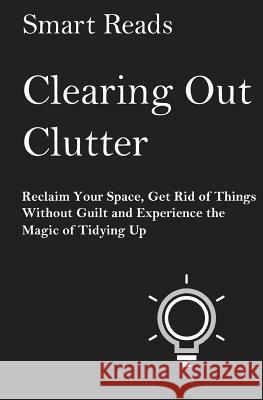 Clearing Out Clutter: Reclaim Your Space, Get Rid of Things Without Guilt and Experience the Magic of Tidying Up Smart Reads 9781547085965 Createspace Independent Publishing Platform - książka