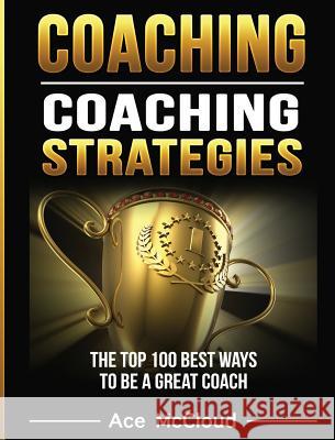 Coaching: Coaching Strategies: The Top 100 Best Ways To Be A Great Coach Ace McCloud 9781640482616 Pro Mastery Publishing - książka