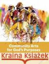 Community Arts for God's Purposes: How to Create Local Artistry Together Brian Schrag Julisa Rowe 9781645081807 William Carey Library Publishers