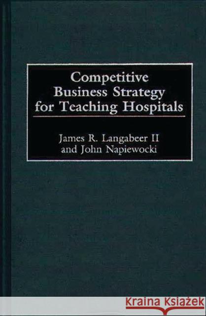 Competitive Business Strategy for Teaching Hospitals James R. Langabeer John Napiewocki 9781567203493 Quorum Books - książka