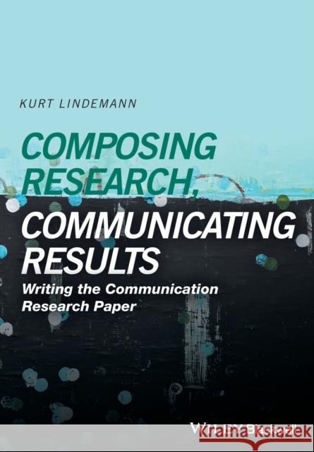 Composing Research, Communicating Results: Writing the Communication Research Paper Lindemann, Kurt 9781118940914 John Wiley & Sons - książka