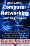 Computer Networking for Beginners: The Essential Guide to Master Network Security, Wireless Technology, Computer Architecture and Communications Syste Jerry N. Finch 9781804319420 Jerry N. Finch