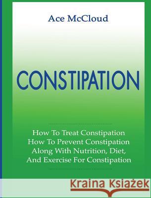 Constipation: How To Treat Constipation: How To Prevent Constipation: Along With Nutrition, Diet, And Exercise For Constipation Ace McCloud 9781640482654 Pro Mastery Publishing - książka