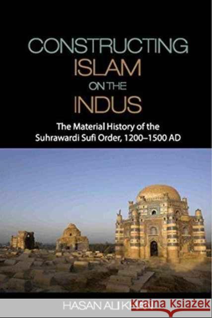 Constructing Islam on the Indus: The Material History of the Suhrawardi Sufi Order, 1200–1500 AD Hasan Ali Khan 9781107062900 Cambridge University Press - książka