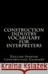 Construction Industry Vocabulary for Interpreters: English-Spanish Construction Glossary Jose Luis Leyva 9781727690057 Createspace Independent Publishing Platform