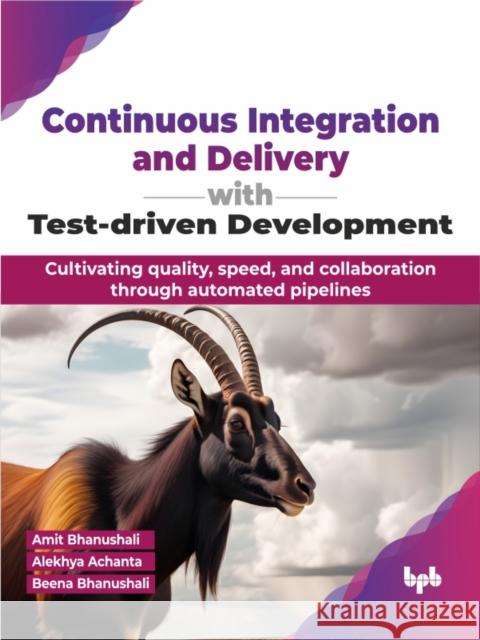 Continuous Integration and Delivery with Test-driven Development: Cultivating quality, speed, and collaboration through automated pipelines (English E Amit Bhanushali Alekhya Achanta Beena Bhanushali 9789355519726 Bpb Publications - książka