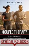 Couple Therapy: No More Fighting! No More Anxiety! Effective Communication in Relationships (Cognitive-behavioral Therapy for Couples Mary Fries 9781774851265 Oliver Leish