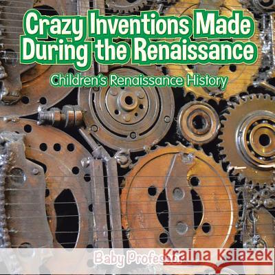 Crazy Inventions Made During the Renaissance Children's Renaissance History Baby Professor   9781541903142 Baby Professor - książka