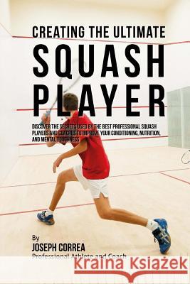 Creating the Ultimate Squash Player: Discover the Secrets Used by the Best Professional Squash Players and Coaches to Improve Your Conditioning, Nutri Correa (Professional Athlete and Coach) 9781515346609 Createspace - książka