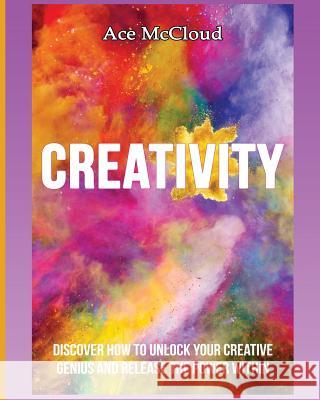 Creativity: Discover How To Unlock Your Creative Genius And Release The Power Within Ace McCloud 9781640480179 Pro Mastery Publishing - książka