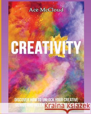 Creativity: Discover How To Unlock Your Creative Genius And Release The Power Within Ace McCloud 9781640481428 Pro Mastery Publishing - książka