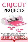 Cricut Projects: DIY Guide for Using Cricut Machine to Bring Cricut Project Ideas to Life Sally Lorbes 9781729244463 Independently Published