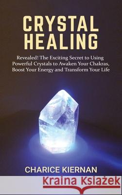 Crystal Healing: Revealed! The Exciting Secret to Using Powerful Crystals to Awaken Your Chakras, Boost Your Energy and Transform Your Kiernan, Charice 9781952772924 Semsoli - książka