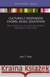 Culturally Responsive Choral Music Education: What Teachers Can Learn from Nine Students' Experiences in Three Choirs Julia T. Shaw 9781138587502 Routledge