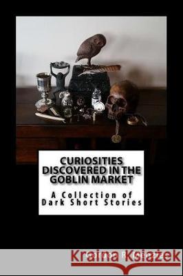 Curiosities Discovered in the Goblin Market: A Collection of Dark Short Stories Gordon R. Menzies 9781973830924 Createspace Independent Publishing Platform - książka