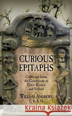 Curious Epitaphs: Collected from the Graveyards of Great Britain and Ireland: with Biographical, Genealogical, and Historical Notes Andrews Frhs, William 9781633915152 Westphalia Press - książka