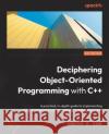 Deciphering Object-Oriented Programming with C++: A practical, in-depth guide to implementing object-oriented design principles to create robust code Dorothy R. Kirk 9781804613900 Packt Publishing Limited