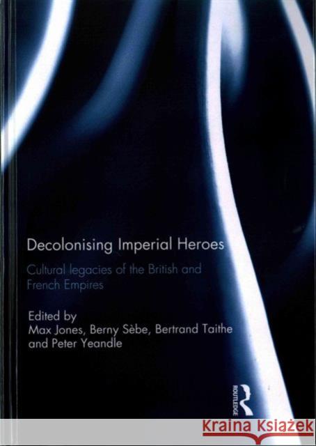 Decolonising Imperial Heroes: Cultural Legacies of the British and French Empires Max Jones Berny Sebe Bertrand Taithe 9781138195875 Routledge - książka