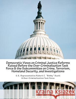 Democratic Views on Criminal Justice Reforms Raised Before the Over-Criminalization Task Force & the Subcommittee on Crime, Terrorism, Homeland Securi U. S. Representative Robert C. Bobby Sc  Over-Criminalization Task Force 9781512100709 Createspace - książka
