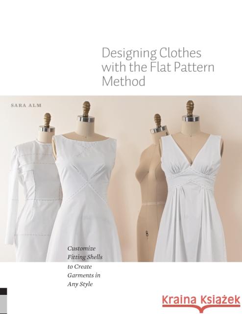 Designing Clothes with the Flat Pattern Method: Customize Fitting Shells to Create Garments in Any Style Sara Alm 9781589239340 Creative Publishing International - książka