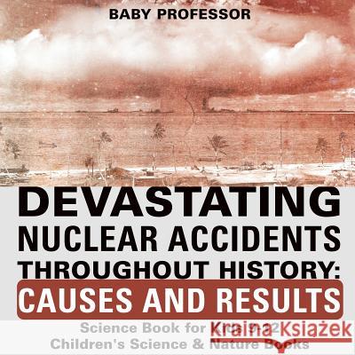 Devastating Nuclear Accidents throughout History: Causes and Results - Science Book for Kids 9-12 Children's Science & Nature Books Baby Professor 9781541915558 Baby Professor - książka