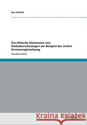Die Ethische Dimension von Risikoberechnungen am Beispiel der zivilen Kernenergienutzung Ben Schmid 9783656349761 Grin Verlag - książka