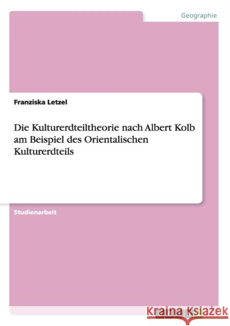 Die Kulturerdteiltheorie nach Albert Kolb am Beispiel des Orientalischen Kulturerdteils Franziska Letzel   9783656678700 Grin Verlag Gmbh - książka