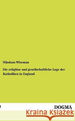 Die religiöse und gesellschaftliche Lage der Katholiken in England Wiseman, Nikolaus 9783954547814 Dogma - książka