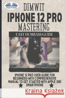 Dimwit IPhone 12 Pro Mastering: IPhone 12 Pro User Guide For Beginners With Comprehensive Manual To Get Started With Apple Siri Jim Wood 9788835418023 Tektime - książka