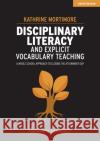 Disciplinary Literacy and Explicit Vocabulary Teaching: A whole school approach to closing the attainment gap Kathrine Mortimore 9781913622367 John Catt Educational Ltd