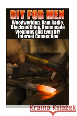DIY For Men: Woodworking, Ham Radio, Blacksmithing, Homemade Weapons and Even DIY Internet Connection: (DIY Projects For Home, Wood Marshall, Anna 9781547077830 Createspace Independent Publishing Platform - książka