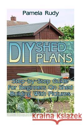 DIY Shed Plans: Step-by-Step Guide For Beginners On Shed Building With Pictures: (Household Hacks, DIY Projects, DIY Crafts, Wood Pall Rudy, Pamela 9781544165462 Createspace Independent Publishing Platform - książka