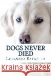 Dogs Never Died: The Truth about Death, the Spiritual Life and the Return of the Dogs Lorenzzo Rafaello 9781724871817 Createspace Independent Publishing Platform