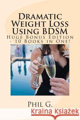 Dramatic Weight Loss Using BDSM - Huge Bonus Edition - 10 Books in One! G, Phil 9781492729624 Createspace - książka