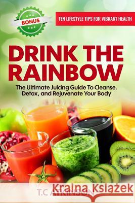Drink The Rainbow: The Ultimate Juicing Guide To Cleanse, Detox, and Rejuvenate Your Body Atkinson, T. C. 9780998677309 Embrace Pangaea - książka