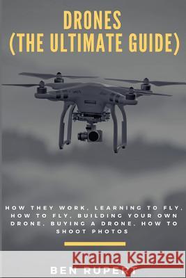 Drones (the Ultimate Guide): How They Work, Learning to Fly, How to Fly, Building Your Own Drone, Buying a Drone, How to Shoot Photos Ben Rupert 9781547020836 Createspace Independent Publishing Platform - książka