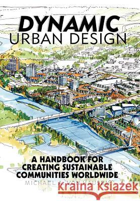 Dynamic Urban Design: A Handbook for Creating Sustainable Communities Worldwide Michael A Von Hausen 9781475949872 iUniverse - książka
