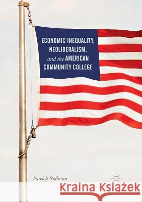 Economic Inequality, Neoliberalism, and the American Community College Patrick Sullivan 9783319830292 Palgrave MacMillan - książka