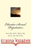 Educator Sexual Perpetrators: See No Evil; Hear No Evil, Do No Evil Frederick W. Nole 9781537725000 Createspace Independent Publishing Platform