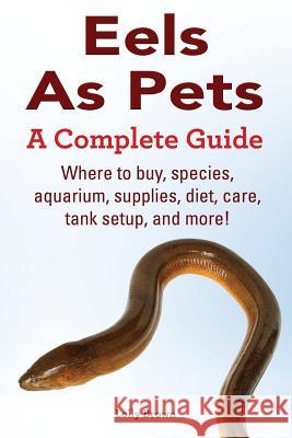 Eels As Pets: Where to buy, species, aquarium, supplies, diet, care, tank setup, and more! A Complete Guide! Brown, Lolly 9781941070161 Nrb Publishing - książka