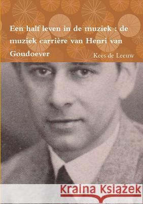 Een Half Leven in De Muziek : De Muziek Carriere Van Henri Van Goudoever Kees de Leeuw 9781326730567 Lulu.com - książka