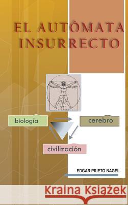 El Automata Insurrecto: Biologia, Cerebro, Civilizacion Edgar Prieto Nagel 9781496983664 Authorhouse - książka