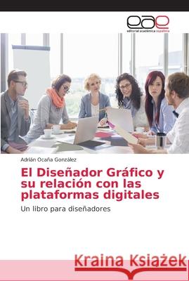 El Diseñador Gráfico y su relación con las plataformas digitales Ocaña González, Adrián 9786202149624 Editorial Académica Española - książka