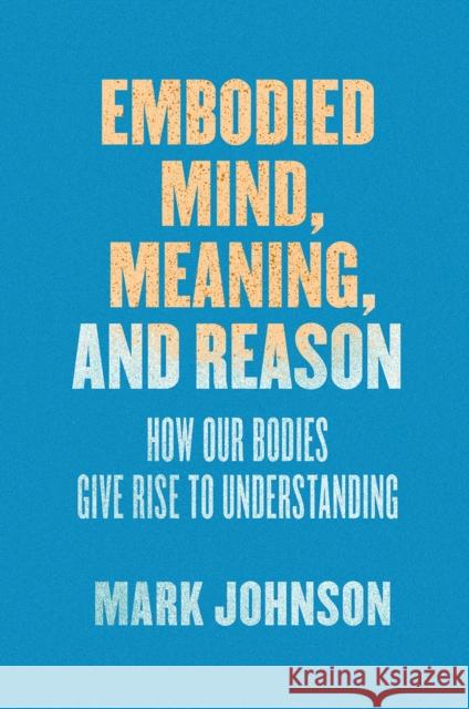 Embodied Mind, Meaning, and Reason: How Our Bodies Give Rise to Understanding Johnson, Mark 9780226500256 John Wiley & Sons - książka
