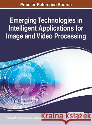 Emerging Technologies in Intelligent Applications for Image and Video Processing V. Santhi D. P. Acharjya M. Ezhilarasan 9781466696853 Information Science Reference - książka