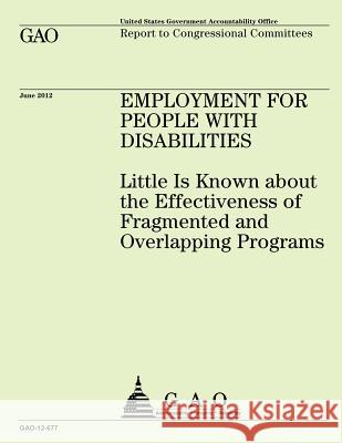 Employment for People with Disabilities: Little is Known about the Effectiveness of Fragmented and Overlapping Programs Government Accountability Office 9781492785187 Createspace - książka