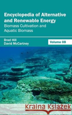 Encyclopedia of Alternative and Renewable Energy: Volume 08 (Biomass Cultivation and Aquatic Biomass) Brad Hill David McCartney 9781632391827 Callisto Reference - książka