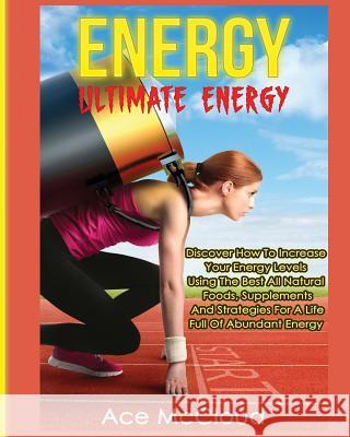 Energy: Ultimate Energy: Discover How To Increase Your Energy Levels Using The Best All Natural Foods, Supplements And Strategies For A Life Full Of Abundant Energy Ace McCloud 9781640480223 Pro Mastery Publishing - książka