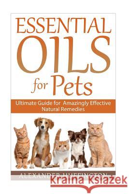 Essential Oils For Pets: Ultimate Guide for Amazingly Effective Natural Remedies For Pets Huffington, Alexander 9781522927952 Createspace Independent Publishing Platform - książka